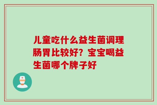 儿童吃什么益生菌调理肠胃比较好？宝宝喝益生菌哪个牌子好
