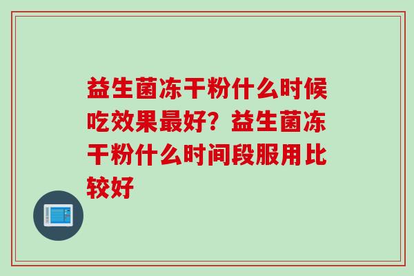 益生菌冻干粉什么时候吃效果最好？益生菌冻干粉什么时间段服用比较好