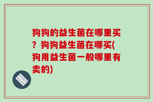 狗狗的益生菌在哪里买？狗狗益生菌在哪买(狗用益生菌一般哪里有卖的)
