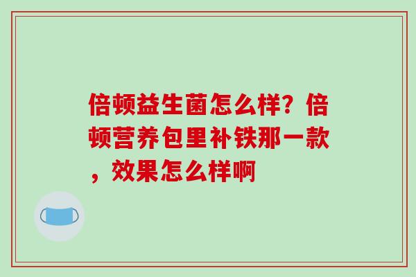 倍顿益生菌怎么样？倍顿营养包里补铁那一款，效果怎么样啊
