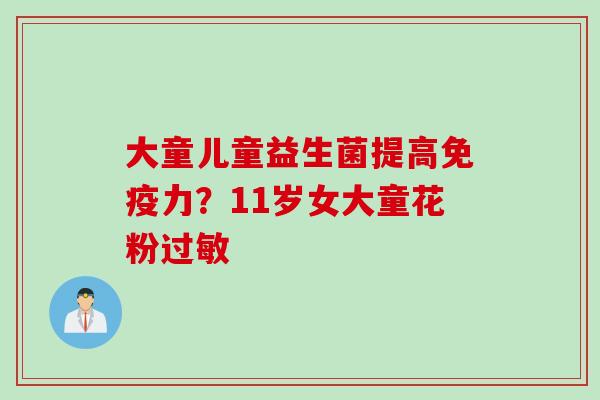 大童儿童益生菌提高免疫力？11岁女大童花粉过敏
