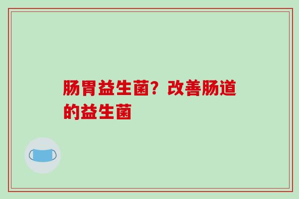肠胃益生菌？改善肠道的益生菌
