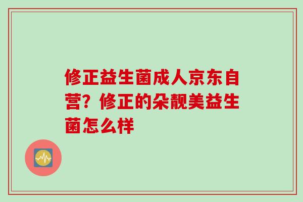 修正益生菌成人京东自营？修正的朵靓美益生菌怎么样