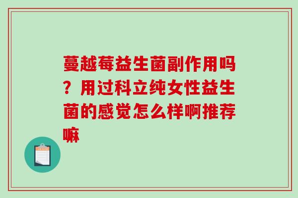 蔓越莓益生菌副作用吗？用过科立纯女性益生菌的感觉怎么样啊推荐嘛