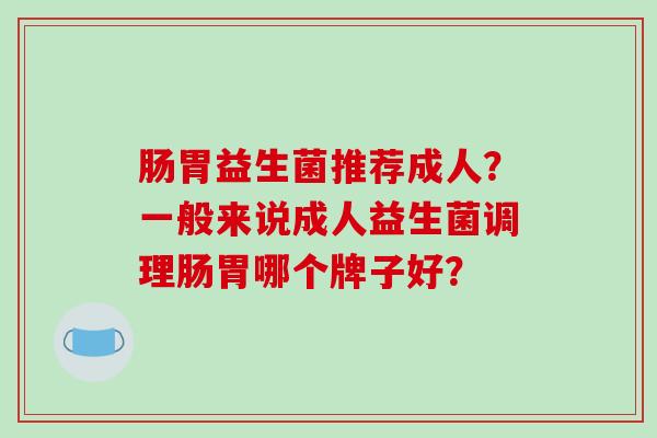 肠胃益生菌推荐成人？一般来说成人益生菌调理肠胃哪个牌子好？