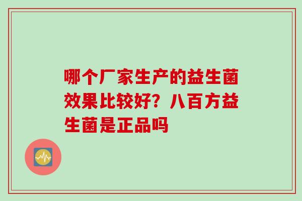 哪个厂家生产的益生菌效果比较好？八百方益生菌是正品吗