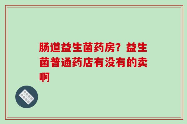 肠道益生菌药房？益生菌普通药店有没有的卖啊