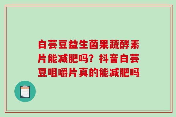 白芸豆益生菌果蔬酵素片能减肥吗？抖音白芸豆咀嚼片真的能减肥吗