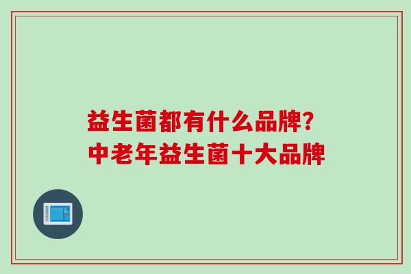 益生菌都有什么品牌？中老年益生菌十大品牌