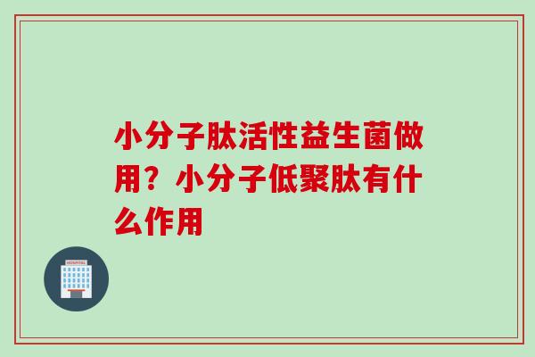 小分子肽活性益生菌做用？小分子低聚肽有什么作用