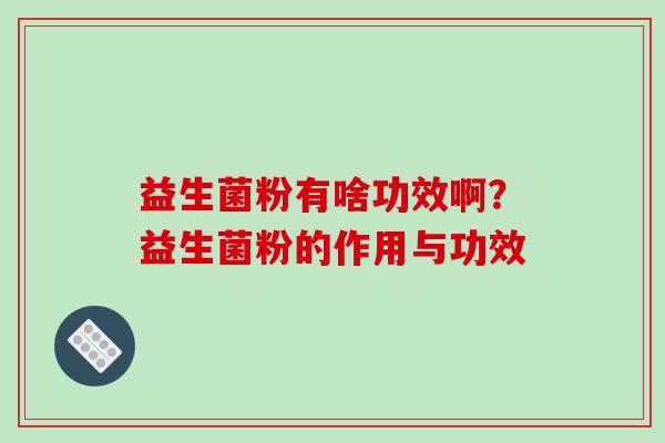 益生菌粉有啥功效啊？益生菌粉的作用与功效