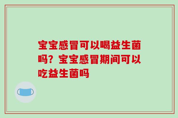 宝宝感冒可以喝益生菌吗？宝宝感冒期间可以吃益生菌吗