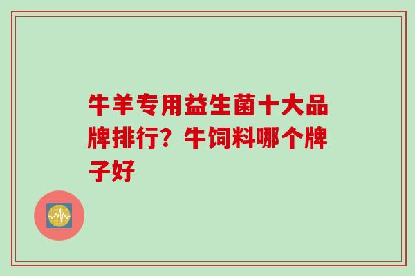 牛羊专用益生菌十大品牌排行？牛饲料哪个牌子好