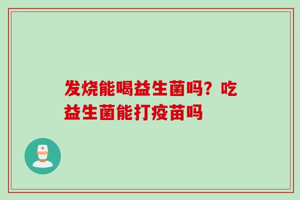 发烧能喝益生菌吗？吃益生菌能打疫苗吗