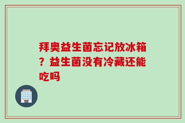拜奥益生菌忘记放冰箱？益生菌没有冷藏还能吃吗
