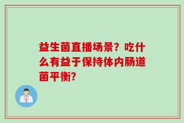 益生菌直播场景？吃什么有益于保持体内肠道菌平衡？