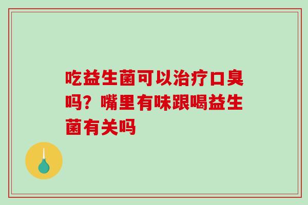 吃益生菌可以治疗口臭吗？嘴里有味跟喝益生菌有关吗