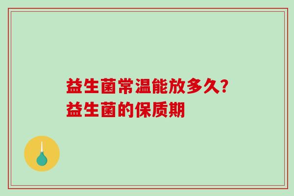 益生菌常温能放多久？益生菌的保质期