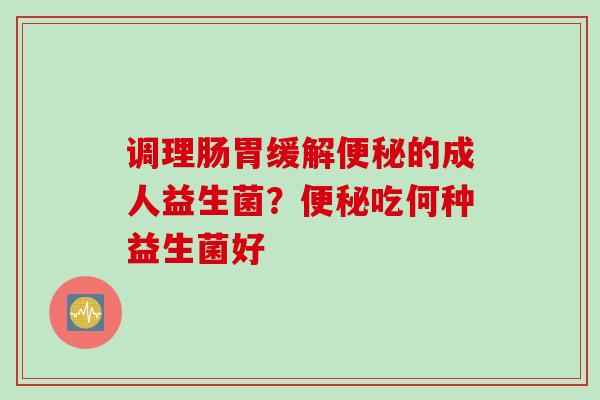 调理肠胃缓解便秘的成人益生菌？便秘吃何种益生菌好