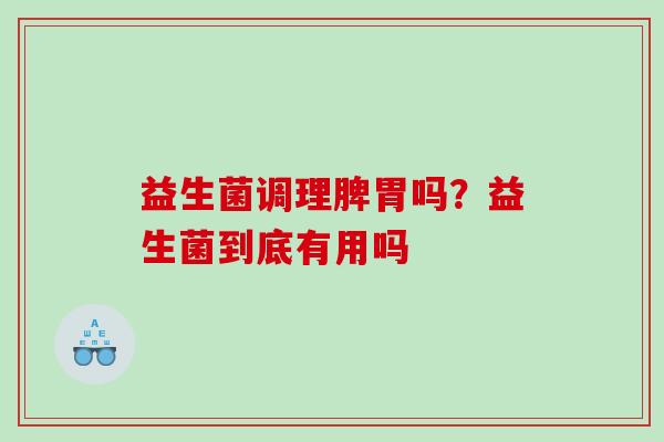 益生菌调理脾胃吗？益生菌到底有用吗