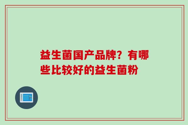 益生菌国产品牌？有哪些比较好的益生菌粉