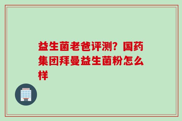 益生菌老爸评测？国药集团拜曼益生菌粉怎么样