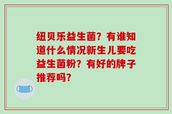 纽贝乐益生菌？有谁知道什么情况新生儿要吃益生菌粉？有好的牌子推荐吗？