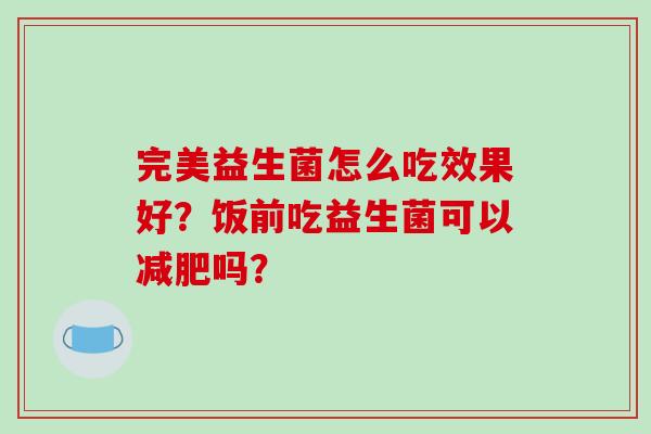 完美益生菌怎么吃效果好？饭前吃益生菌可以减肥吗？
