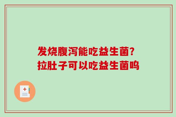 发烧腹泻能吃益生菌？拉肚子可以吃益生菌呜