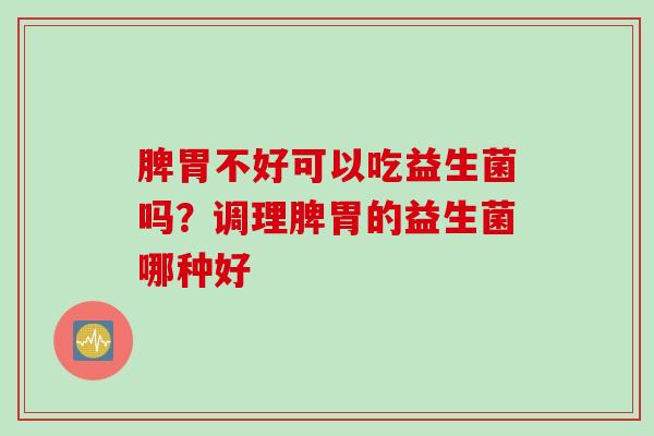 脾胃不好可以吃益生菌吗？调理脾胃的益生菌哪种好