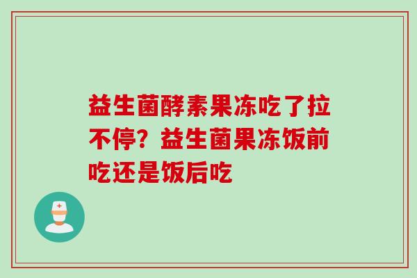 益生菌酵素果冻吃了拉不停？益生菌果冻饭前吃还是饭后吃