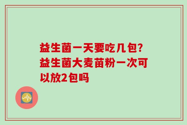 益生菌一天要吃几包？益生菌大麦苗粉一次可以放2包吗