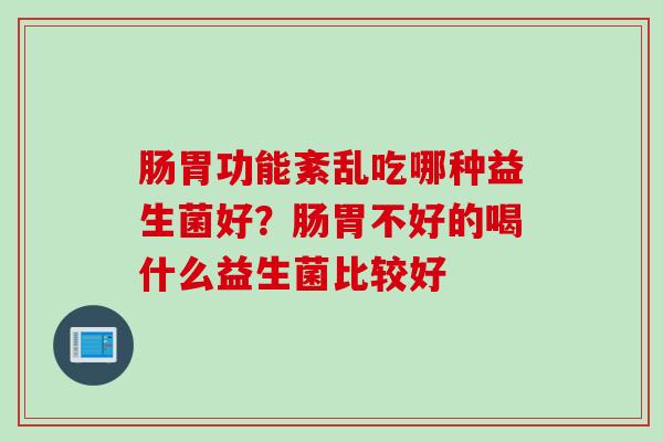 肠胃功能紊乱吃哪种益生菌好？肠胃不好的喝什么益生菌比较好