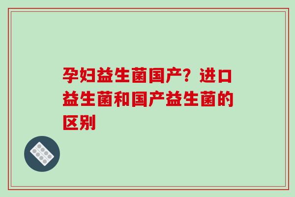 孕妇益生菌国产？进口益生菌和国产益生菌的区别