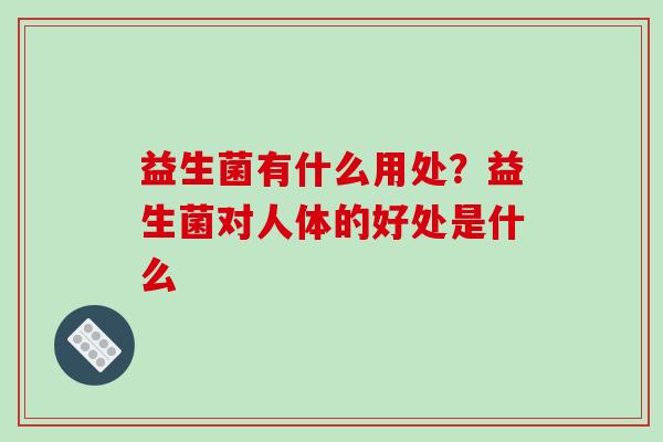 益生菌有什么用处？益生菌对人体的好处是什么