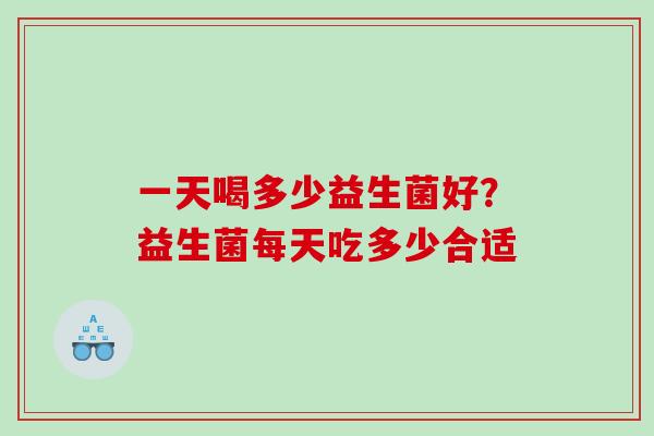 一天喝多少益生菌好？益生菌每天吃多少合适