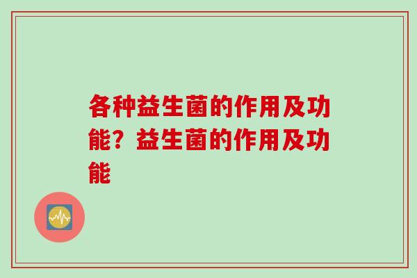 各种益生菌的作用及功能?益生菌的作用及功能 各种益生菌的作用及功能?益生菌的作用及功能
