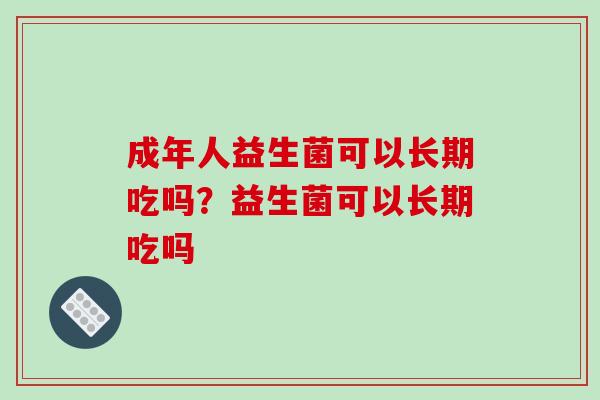 成年人益生菌可以长期吃吗？益生菌可以长期吃吗