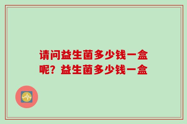 请问益生菌多少钱一盒呢？益生菌多少钱一盒
