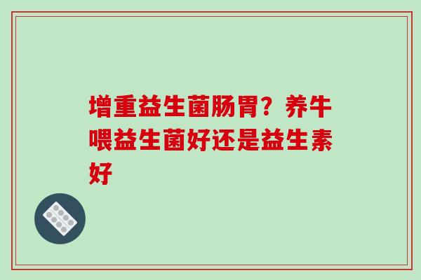 增重益生菌肠胃？养牛喂益生菌好还是益生素好