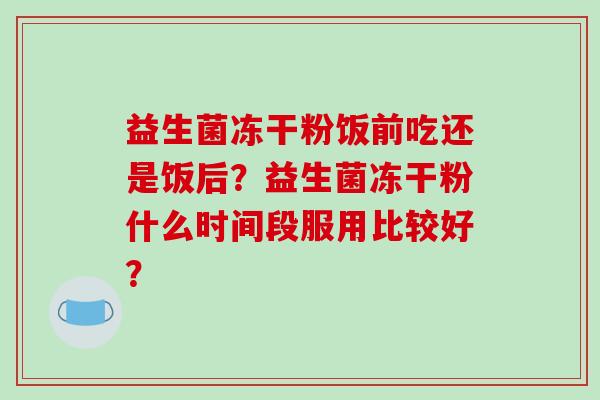 益生菌冻干粉饭前吃还是饭后？益生菌冻干粉什么时间段服用比较好？