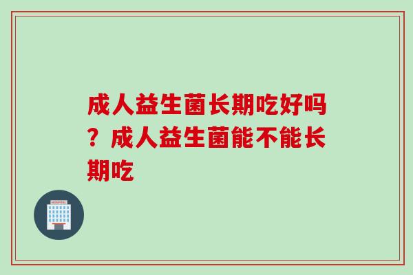 成人益生菌长期吃好吗？成人益生菌能不能长期吃