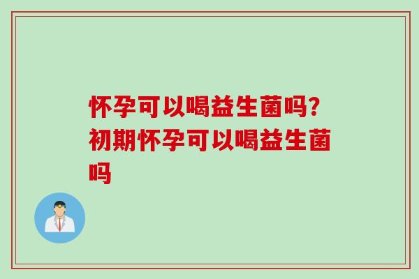 怀孕可以喝益生菌吗？初期怀孕可以喝益生菌吗