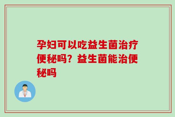 孕妇可以吃益生菌治疗便秘吗？益生菌能治便秘吗