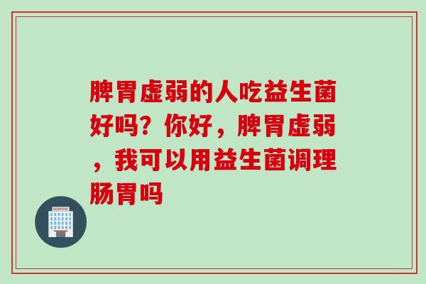 脾胃虚弱的人吃益生菌好吗？你好，脾胃虚弱，我可以用益生菌调理肠胃吗