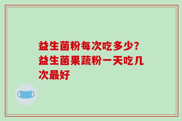 益生菌粉每次吃多少？益生菌果蔬粉一天吃几次最好