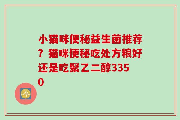 小猫咪便秘益生菌推荐？猫咪便秘吃处方粮好还是吃聚乙二醇3350