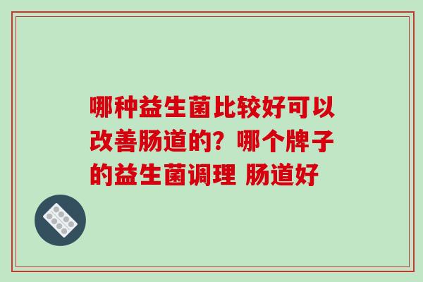 哪种益生菌比较好可以改善肠道的？哪个牌子的益生菌调理 肠道好