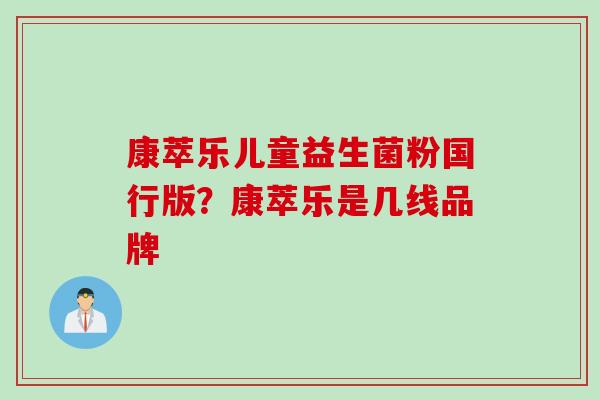 康萃乐儿童益生菌粉国行版？康萃乐是几线品牌