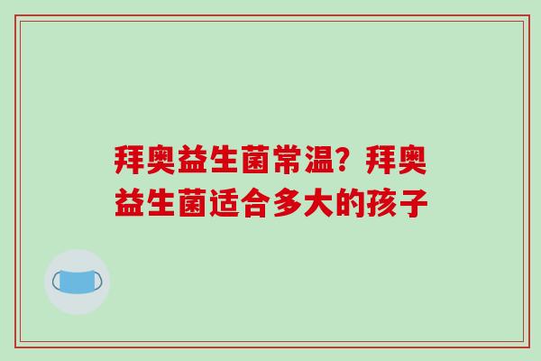 拜奥益生菌常温？拜奥益生菌适合多大的孩子